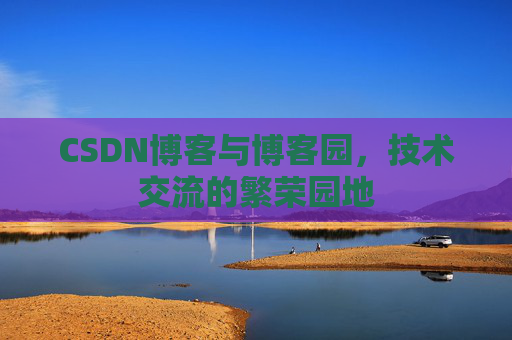 CSDN博客与博客园，技术交流的繁荣园地